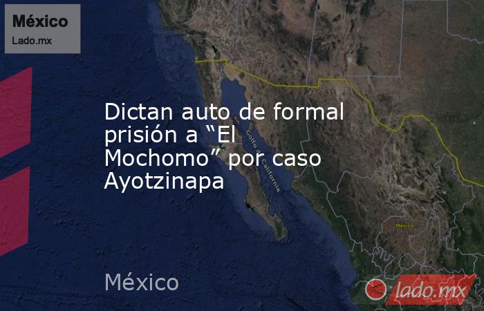 Dictan auto de formal prisión a “El Mochomo” por caso Ayotzinapa. Noticias en tiempo real