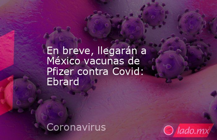 En breve, llegarán a México vacunas de Pfizer contra Covid: Ebrard. Noticias en tiempo real