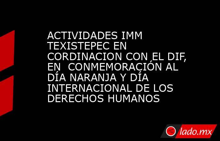 ACTIVIDADES IMM TEXISTEPEC EN CORDINACION CON EL DIF, EN  CONMEMORACIÓN AL DÍA NARANJA Y DÍA INTERNACIONAL DE LOS DERECHOS HUMANOS. Noticias en tiempo real