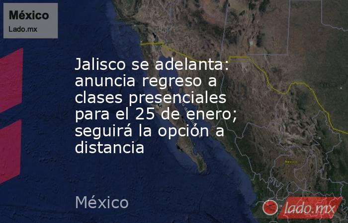 Jalisco se adelanta: anuncia regreso a clases presenciales para el 25 de enero; seguirá la opción a distancia. Noticias en tiempo real