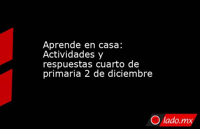 Aprende en casa: Actividades y respuestas cuarto de primaria 2 de diciembre. Noticias en tiempo real