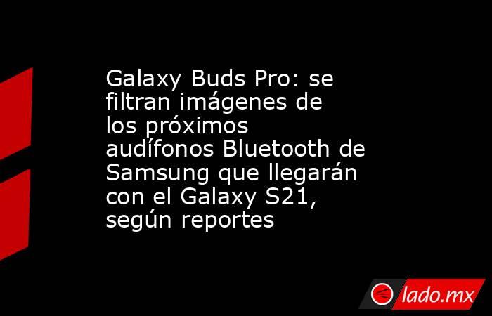 Galaxy Buds Pro: se filtran imágenes de los próximos audífonos Bluetooth de Samsung que llegarán con el Galaxy S21, según reportes. Noticias en tiempo real