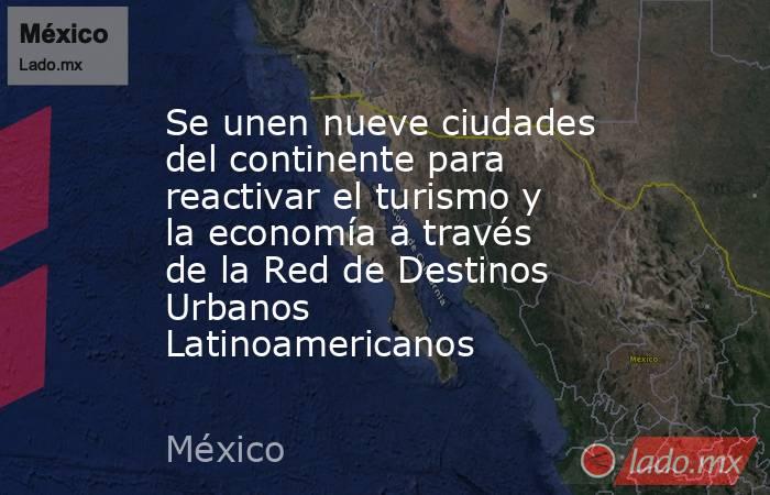 Se unen nueve ciudades del continente para reactivar el turismo y la economía a través de la Red de Destinos Urbanos Latinoamericanos. Noticias en tiempo real