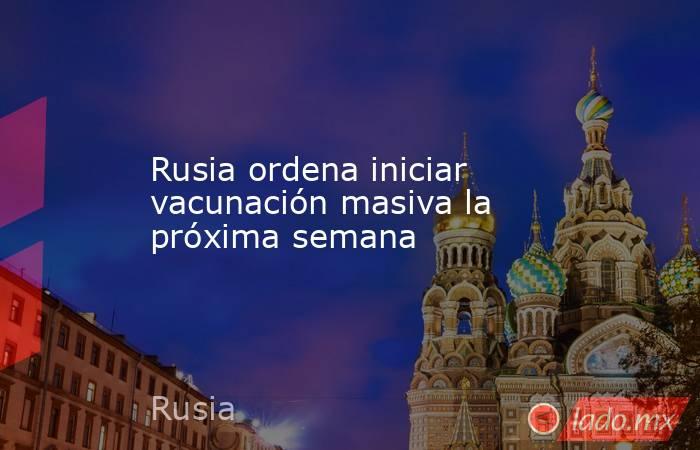 Rusia ordena iniciar vacunación masiva la próxima semana. Noticias en tiempo real