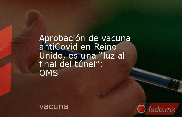 Aprobación de vacuna antiCovid en Reino Unido, es una “luz al final del túnel”: OMS. Noticias en tiempo real