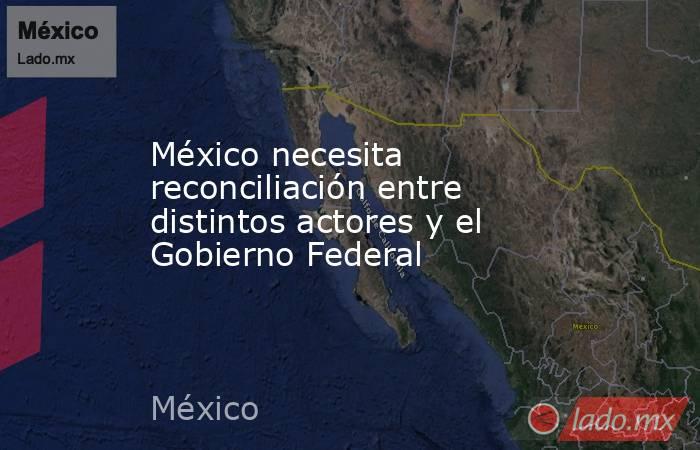 México necesita reconciliación entre distintos actores y el Gobierno Federal. Noticias en tiempo real