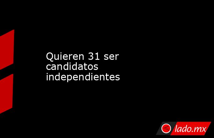 Quieren 31 ser candidatos independientes. Noticias en tiempo real