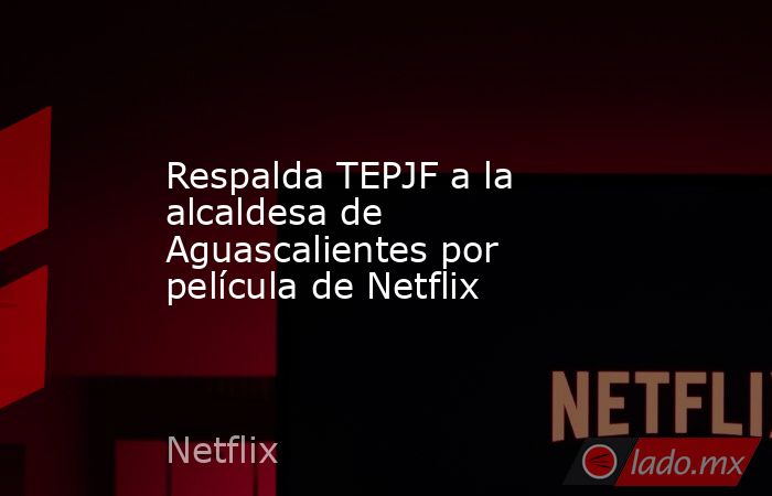 Respalda TEPJF a la alcaldesa de Aguascalientes por película de Netflix. Noticias en tiempo real