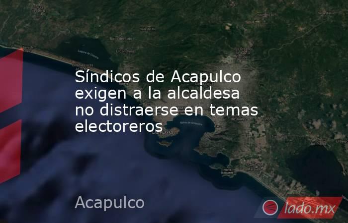 Síndicos de Acapulco exigen a la alcaldesa no distraerse en temas electoreros. Noticias en tiempo real