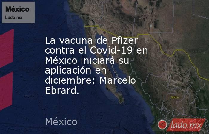 La vacuna de Pfizer contra el Covid-19 en México iniciará su aplicación en diciembre: Marcelo Ebrard.. Noticias en tiempo real
