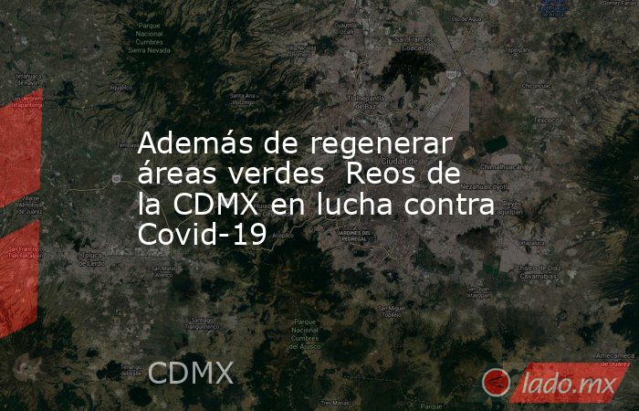 Además de regenerar áreas verdes  Reos de la CDMX en lucha contra Covid-19. Noticias en tiempo real