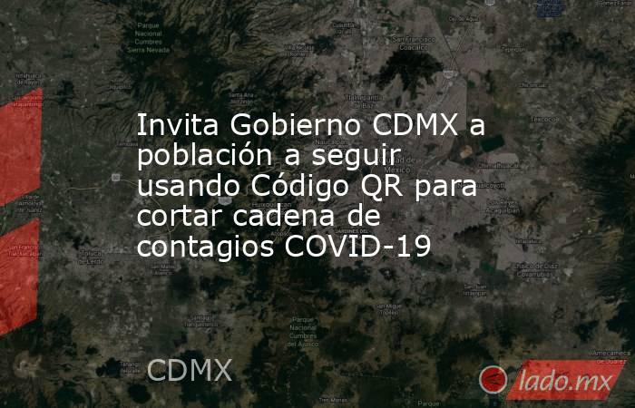 Invita Gobierno CDMX a población a seguir usando Código QR para cortar cadena de contagios COVID-19. Noticias en tiempo real