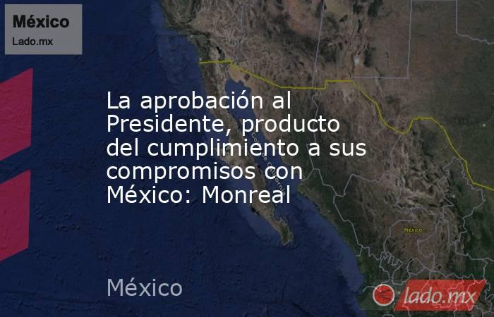 La aprobación al Presidente, producto del cumplimiento a sus compromisos con México: Monreal. Noticias en tiempo real