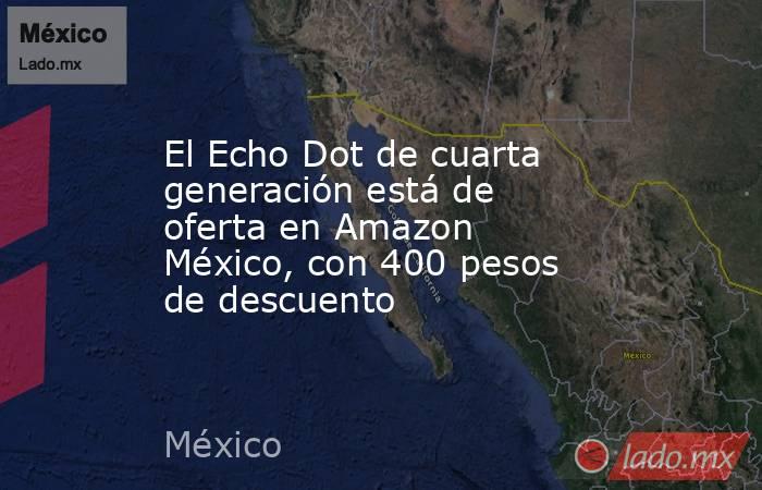 El Echo Dot de cuarta generación está de oferta en Amazon México, con 400 pesos de descuento. Noticias en tiempo real