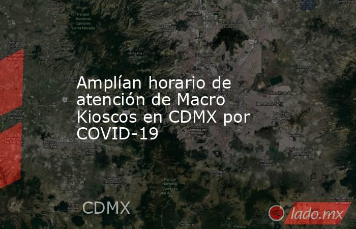 Amplían horario de atención de Macro Kioscos en CDMX por COVID-19. Noticias en tiempo real