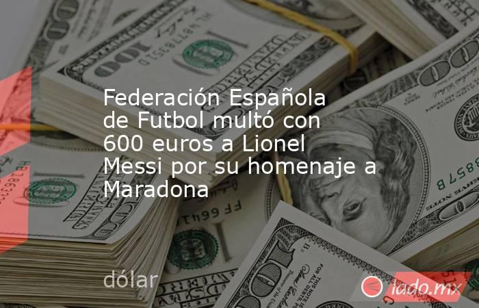 Federación Española de Futbol multó con 600 euros a Lionel Messi por su homenaje a Maradona. Noticias en tiempo real