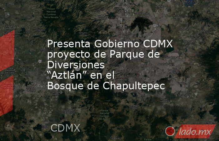 Presenta Gobierno CDMX proyecto de Parque de Diversiones “Aztlán” en el Bosque de Chapultepec. Noticias en tiempo real