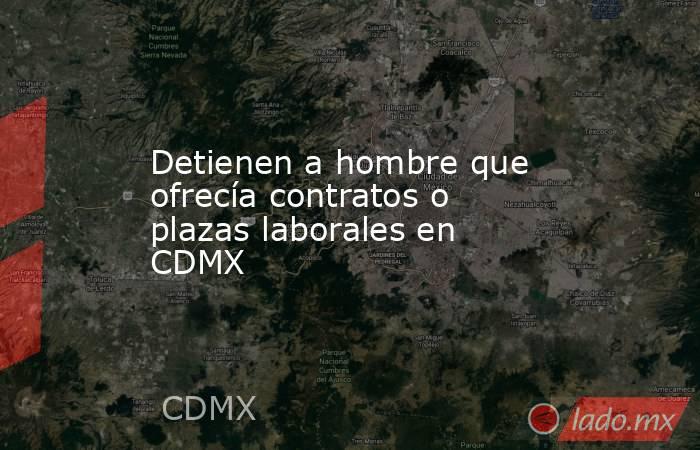 Detienen a hombre que ofrecía contratos o plazas laborales en CDMX. Noticias en tiempo real