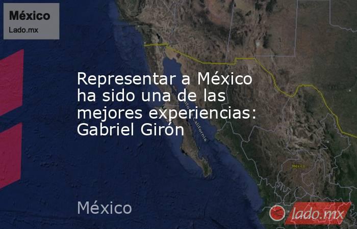 Representar a México ha sido una de las mejores experiencias: Gabriel Girón
. Noticias en tiempo real