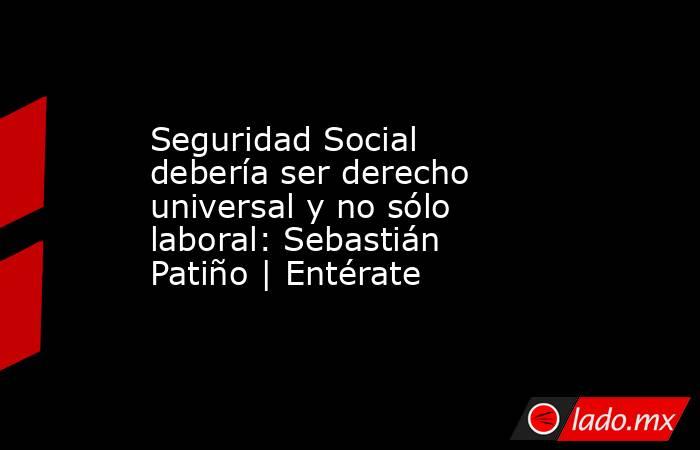 Seguridad Social debería ser derecho universal y no sólo laboral: Sebastián Patiño | Entérate. Noticias en tiempo real