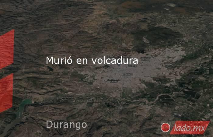 Murió en volcadura. Noticias en tiempo real