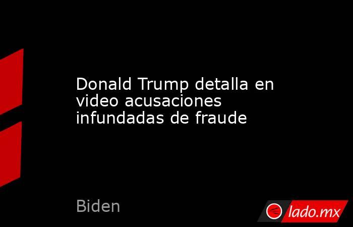 Donald Trump detalla en video acusaciones infundadas de fraude. Noticias en tiempo real
