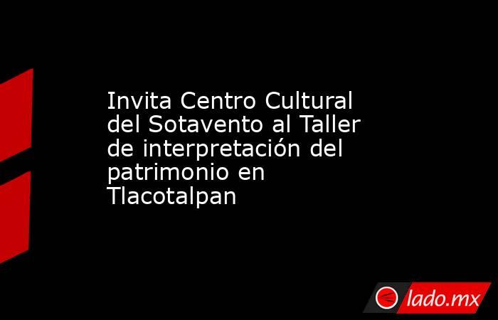 Invita Centro Cultural del Sotavento al Taller de interpretación del patrimonio en Tlacotalpan. Noticias en tiempo real