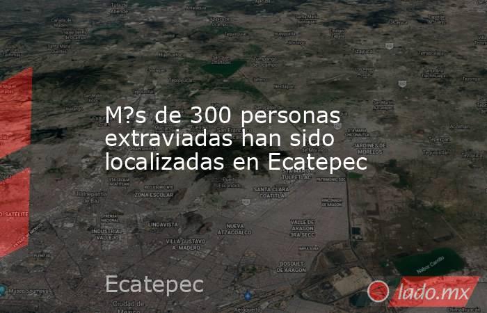 M?s de 300 personas extraviadas han sido localizadas en Ecatepec. Noticias en tiempo real