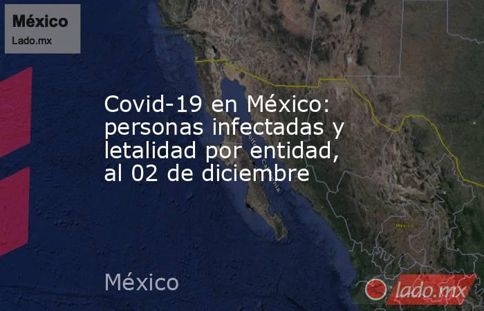 Covid-19 en México: personas infectadas y letalidad por entidad, al 02 de diciembre. Noticias en tiempo real