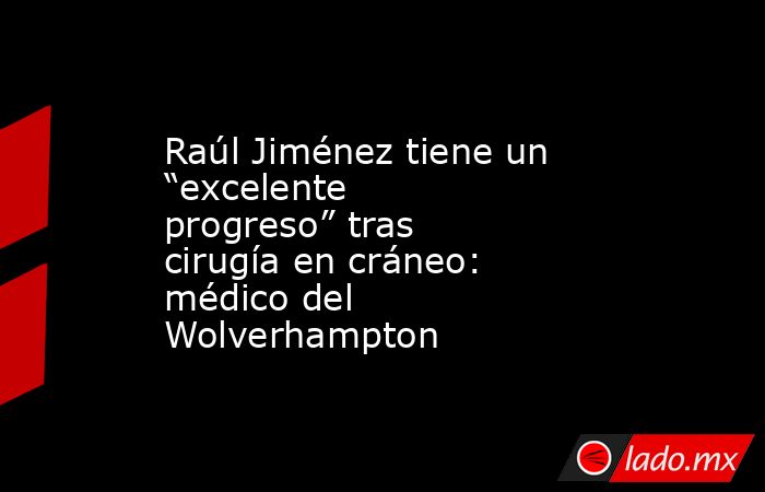 Raúl Jiménez tiene un “excelente progreso” tras cirugía en cráneo: médico del Wolverhampton. Noticias en tiempo real