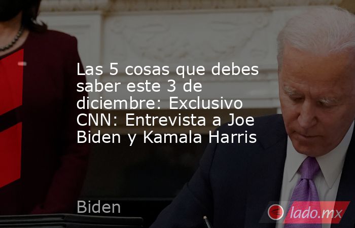 Las 5 cosas que debes saber este 3 de diciembre: Exclusivo CNN: Entrevista a Joe Biden y Kamala Harris. Noticias en tiempo real