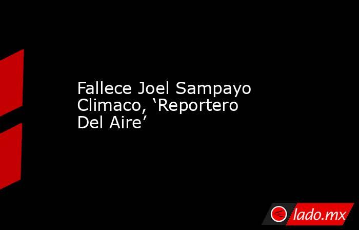 Fallece Joel Sampayo Climaco, ‘Reportero Del Aire’. Noticias en tiempo real