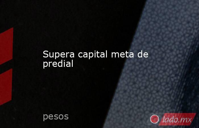 Supera capital meta de predial. Noticias en tiempo real