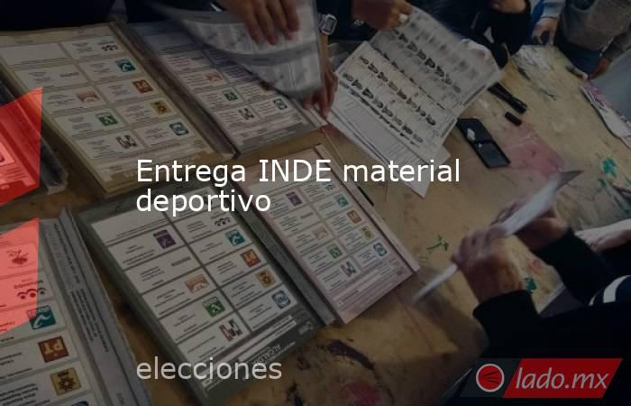 Entrega INDE material deportivo. Noticias en tiempo real