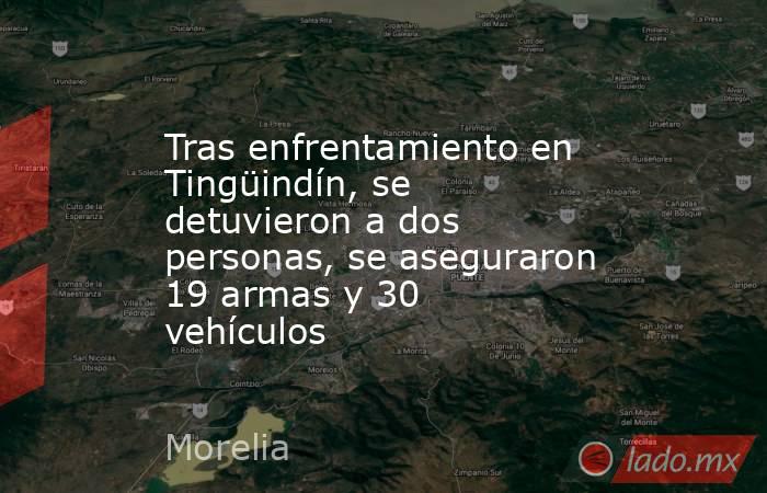 Tras enfrentamiento en Tingüindín, se detuvieron a dos personas, se aseguraron 19 armas y 30 vehículos. Noticias en tiempo real