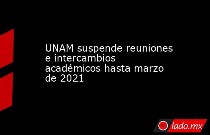 UNAM suspende reuniones e intercambios académicos hasta marzo de 2021. Noticias en tiempo real