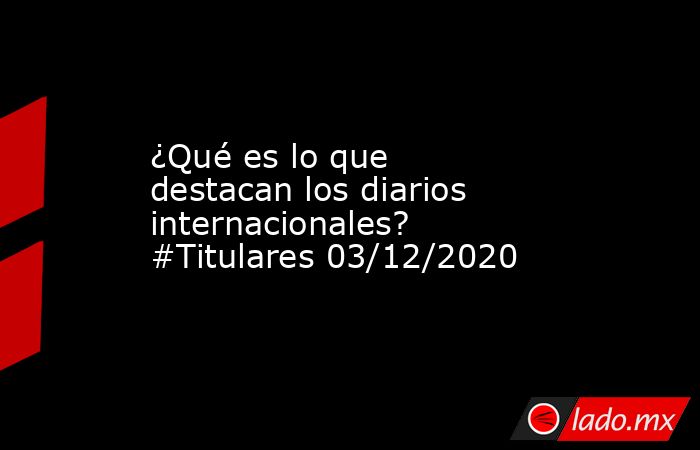 ¿Qué es lo que destacan los diarios internacionales? #Titulares 03/12/2020. Noticias en tiempo real