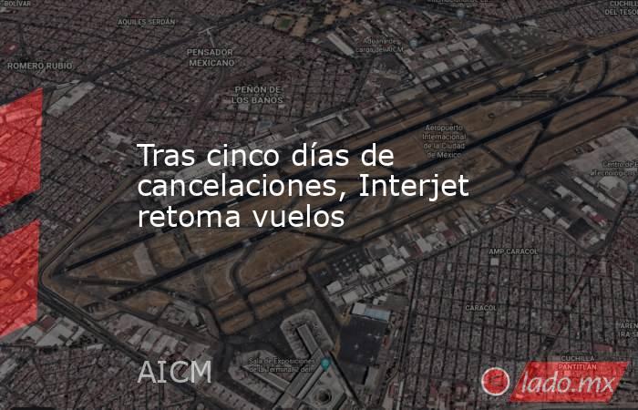 Tras cinco días de cancelaciones, Interjet retoma vuelos. Noticias en tiempo real