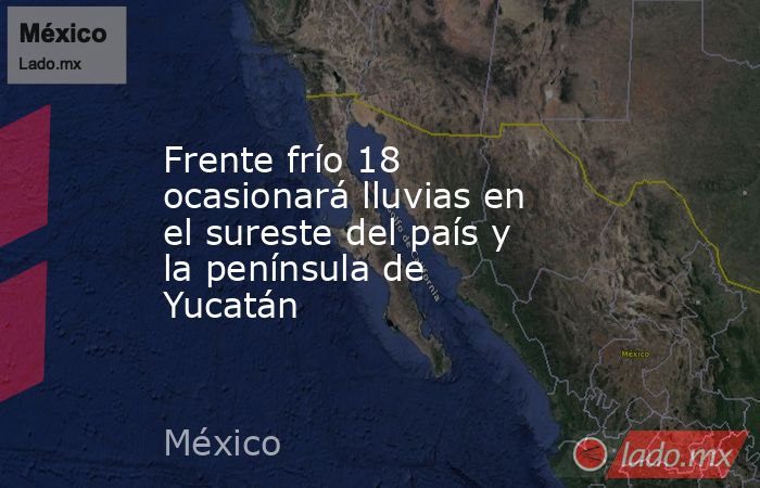Frente frío 18 ocasionará lluvias en el sureste del país y la península de Yucatán. Noticias en tiempo real