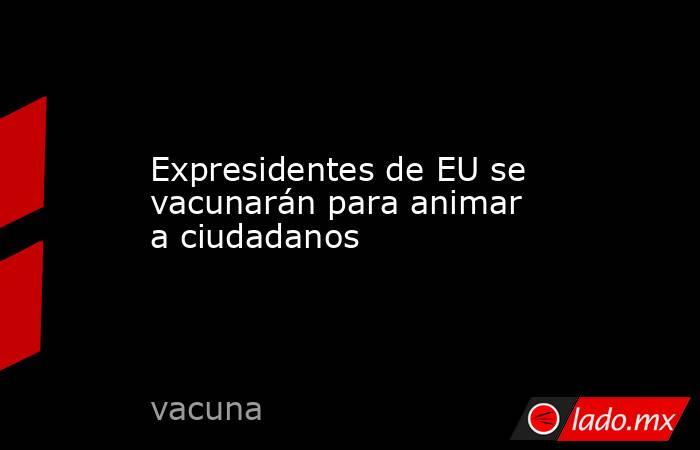 Expresidentes de EU se vacunarán para animar a ciudadanos. Noticias en tiempo real