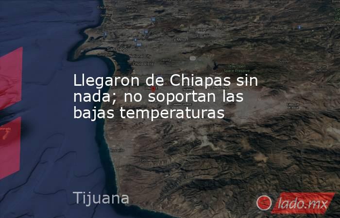 Llegaron de Chiapas sin nada; no soportan las bajas temperaturas. Noticias en tiempo real