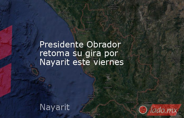 Presidente Obrador retoma su gira por Nayarit este viernes. Noticias en tiempo real