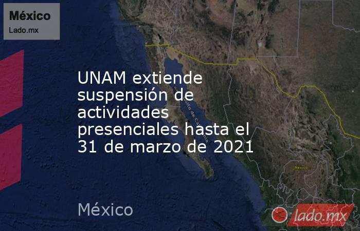 UNAM extiende suspensión de actividades presenciales hasta el 31 de marzo de 2021. Noticias en tiempo real