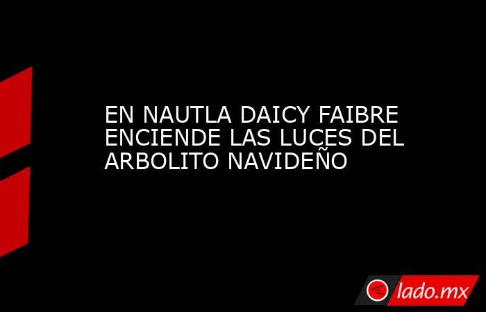 EN NAUTLA DAICY FAIBRE ENCIENDE LAS LUCES DEL ARBOLITO NAVIDEÑO. Noticias en tiempo real