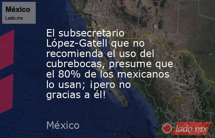 El subsecretario López-Gatell que no recomienda el uso del cubrebocas, presume que el 80% de los mexicanos lo usan; ¡pero no gracias a él!. Noticias en tiempo real