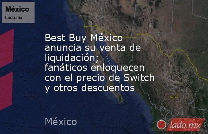 Best Buy México anuncia su venta de liquidación; fanáticos enloquecen con el precio de Switch y otros descuentos. Noticias en tiempo real