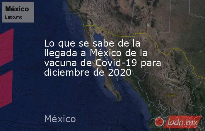 Lo que se sabe de la llegada a México de la vacuna de Covid-19 para diciembre de 2020. Noticias en tiempo real