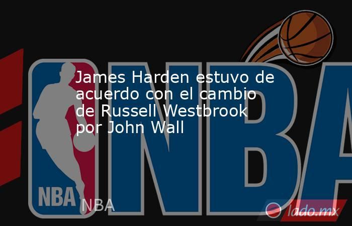 James Harden estuvo de acuerdo con el cambio de Russell Westbrook por John Wall. Noticias en tiempo real