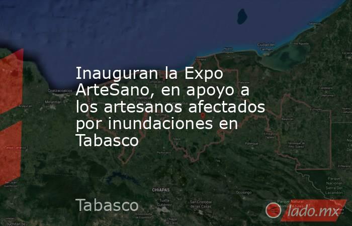 Inauguran la Expo ArteSano, en apoyo a los artesanos afectados por inundaciones en Tabasco. Noticias en tiempo real