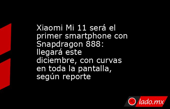 Xiaomi Mi 11 será el primer smartphone con Snapdragon 888: llegará este diciembre, con curvas en toda la pantalla, según reporte. Noticias en tiempo real